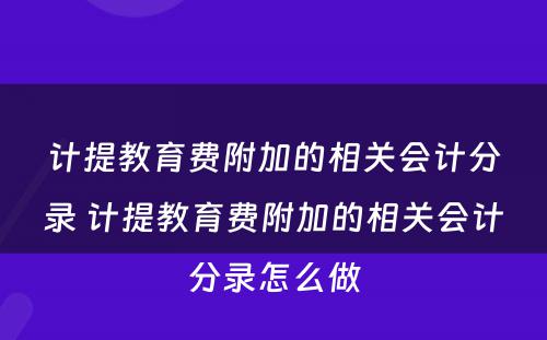 计提教育费附加的相关会计分录 计提教育费附加的相关会计分录怎么做