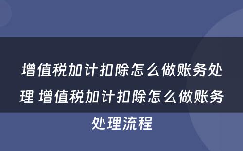 增值税加计扣除怎么做账务处理 增值税加计扣除怎么做账务处理流程