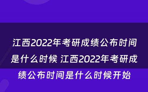 江西2022年考研成绩公布时间是什么时候 江西2022年考研成绩公布时间是什么时候开始