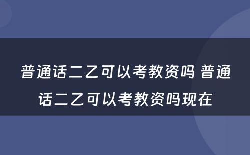 普通话二乙可以考教资吗 普通话二乙可以考教资吗现在