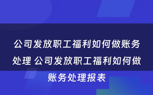 公司发放职工福利如何做账务处理 公司发放职工福利如何做账务处理报表