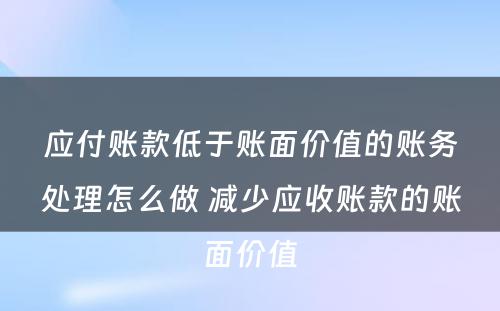 应付账款低于账面价值的账务处理怎么做 减少应收账款的账面价值