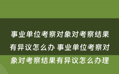 事业单位考察对象对考察结果有异议怎么办 事业单位考察对象对考察结果有异议怎么办理