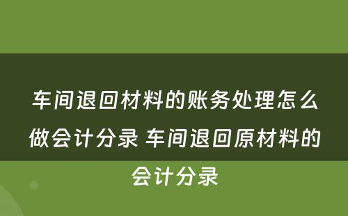 车间退回材料的账务处理怎么做会计分录 车间退回原材料的会计分录