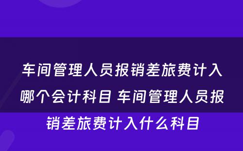 车间管理人员报销差旅费计入哪个会计科目 车间管理人员报销差旅费计入什么科目