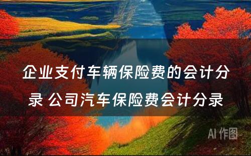 企业支付车辆保险费的会计分录 公司汽车保险费会计分录