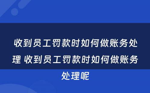 收到员工罚款时如何做账务处理 收到员工罚款时如何做账务处理呢