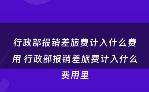 行政部报销差旅费计入什么费用 行政部报销差旅费计入什么费用里