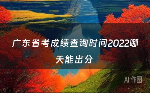 广东省考成绩查询时间2022哪天能出分 