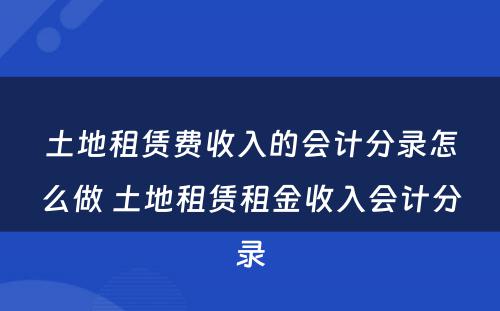 土地租赁费收入的会计分录怎么做 土地租赁租金收入会计分录