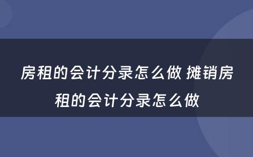 房租的会计分录怎么做 摊销房租的会计分录怎么做