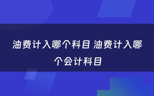 油费计入哪个科目 油费计入哪个会计科目