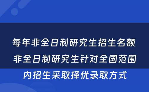 每年非全日制研究生招生名额 非全日制研究生针对全国范围内招生采取择优录取方式