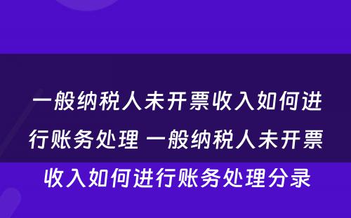 一般纳税人未开票收入如何进行账务处理 一般纳税人未开票收入如何进行账务处理分录