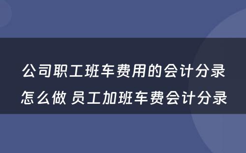 公司职工班车费用的会计分录怎么做 员工加班车费会计分录