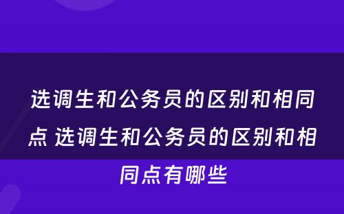 选调生和公务员的区别和相同点 选调生和公务员的区别和相同点有哪些