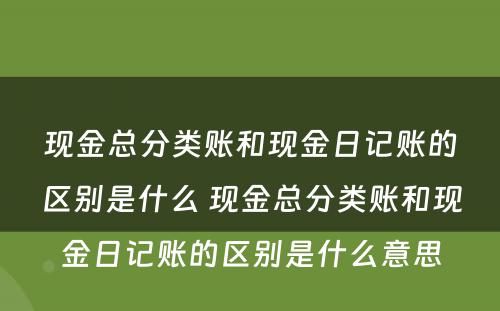 现金总分类账和现金日记账的区别是什么 现金总分类账和现金日记账的区别是什么意思