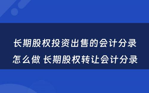 长期股权投资出售的会计分录怎么做 长期股权转让会计分录