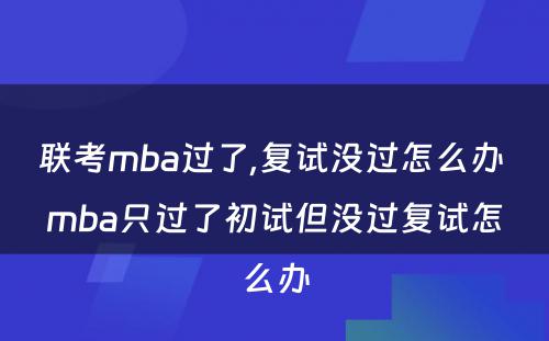 联考mba过了,复试没过怎么办 mba只过了初试但没过复试怎么办