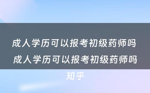 成人学历可以报考初级药师吗 成人学历可以报考初级药师吗知乎