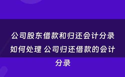 公司股东借款和归还会计分录如何处理 公司归还借款的会计分录