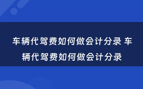 车辆代驾费如何做会计分录 车辆代驾费如何做会计分录