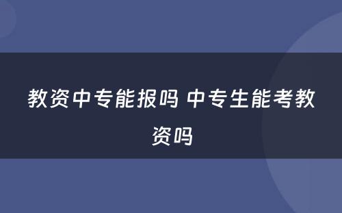 教资中专能报吗 中专生能考教资吗