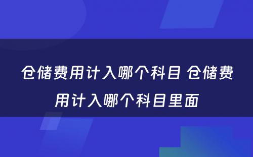 仓储费用计入哪个科目 仓储费用计入哪个科目里面