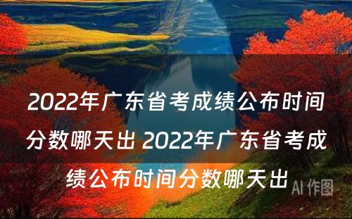 2022年广东省考成绩公布时间分数哪天出 2022年广东省考成绩公布时间分数哪天出