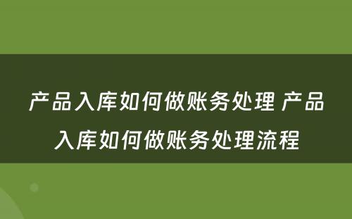 产品入库如何做账务处理 产品入库如何做账务处理流程