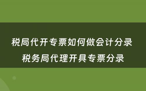 税局代开专票如何做会计分录 税务局代理开具专票分录