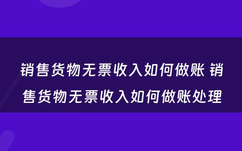 销售货物无票收入如何做账 销售货物无票收入如何做账处理