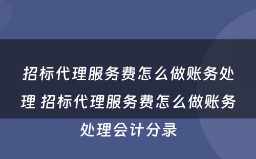 招标代理服务费怎么做账务处理 招标代理服务费怎么做账务处理会计分录