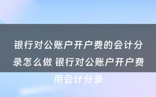 银行对公账户开户费的会计分录怎么做 银行对公账户开户费用会计分录