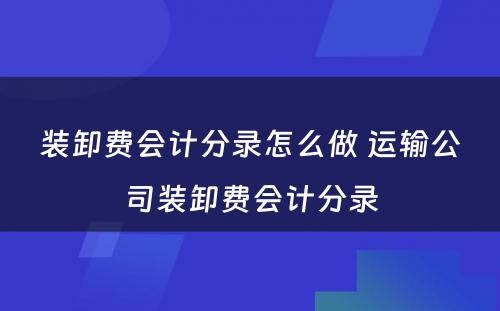 装卸费会计分录怎么做 运输公司装卸费会计分录