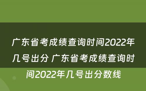 广东省考成绩查询时间2022年几号出分 广东省考成绩查询时间2022年几号出分数线