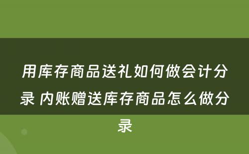 用库存商品送礼如何做会计分录 内账赠送库存商品怎么做分录