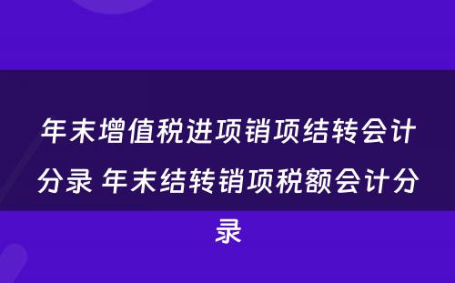 年末增值税进项销项结转会计分录 年末结转销项税额会计分录