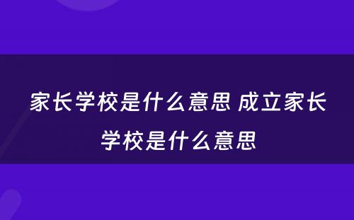 家长学校是什么意思 成立家长学校是什么意思