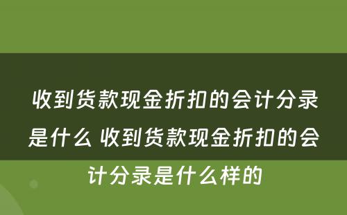 收到货款现金折扣的会计分录是什么 收到货款现金折扣的会计分录是什么样的