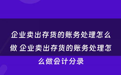 企业卖出存货的账务处理怎么做 企业卖出存货的账务处理怎么做会计分录