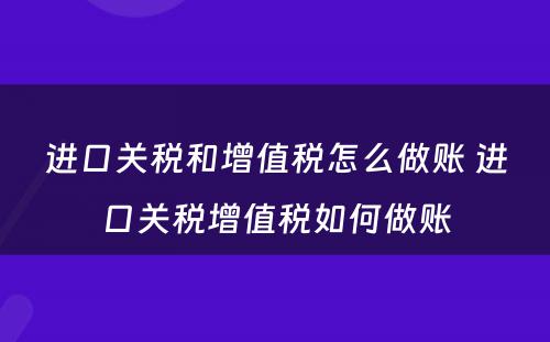 进口关税和增值税怎么做账 进口关税增值税如何做账