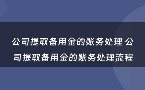 公司提取备用金的账务处理 公司提取备用金的账务处理流程