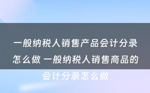 一般纳税人销售产品会计分录怎么做 一般纳税人销售商品的会计分录怎么做