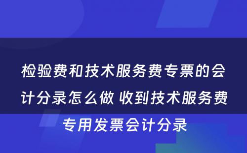 检验费和技术服务费专票的会计分录怎么做 收到技术服务费专用发票会计分录