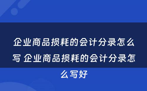 企业商品损耗的会计分录怎么写 企业商品损耗的会计分录怎么写好