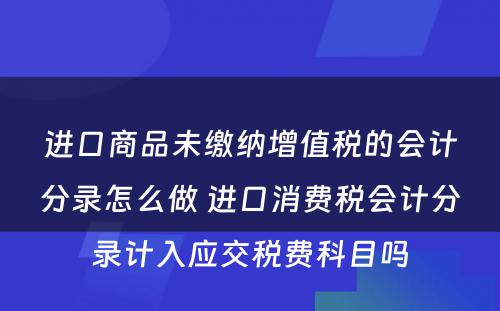 进口商品未缴纳增值税的会计分录怎么做 进口消费税会计分录计入应交税费科目吗