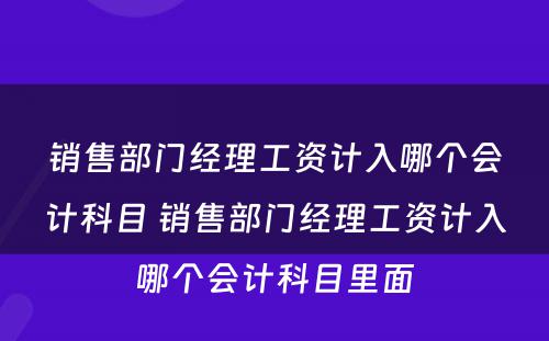 销售部门经理工资计入哪个会计科目 销售部门经理工资计入哪个会计科目里面