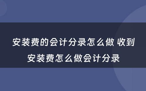 安装费的会计分录怎么做 收到安装费怎么做会计分录