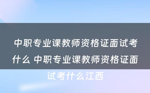 中职专业课教师资格证面试考什么 中职专业课教师资格证面试考什么江西